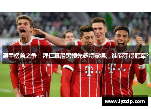 德甲榜首之争：拜仁慕尼黑领先多特蒙德，谁能夺得冠军？
