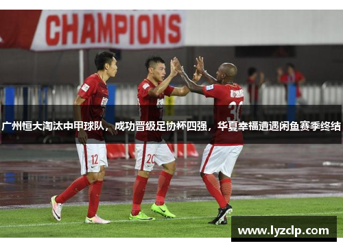 广州恒大淘汰中甲球队，成功晋级足协杯四强，华夏幸福遭遇闲鱼赛季终结