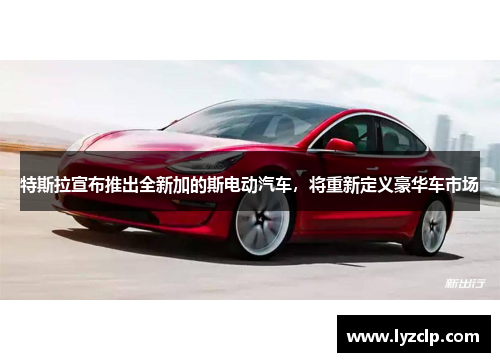 特斯拉宣布推出全新加的斯电动汽车，将重新定义豪华车市场