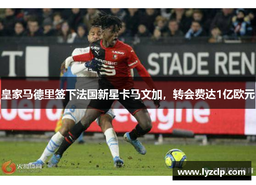 皇家马德里签下法国新星卡马文加，转会费达1亿欧元