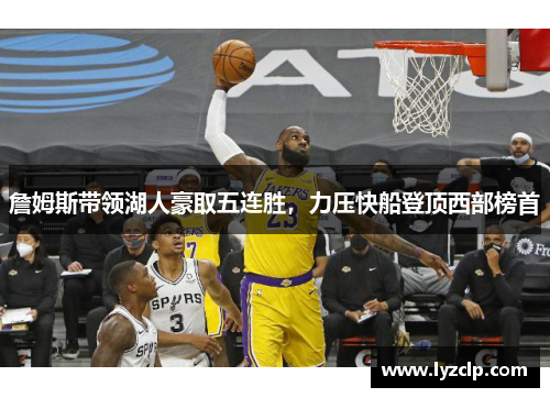 詹姆斯带领湖人豪取五连胜，力压快船登顶西部榜首
