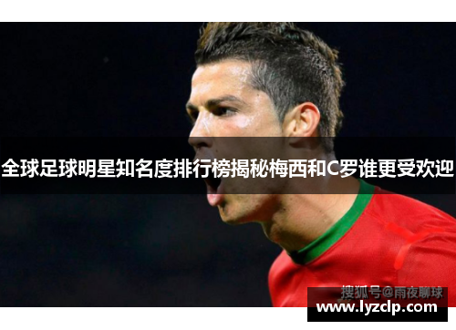 全球足球明星知名度排行榜揭秘梅西和C罗谁更受欢迎