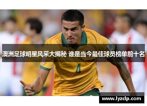 澳洲足球明星风采大揭秘 谁是当今最佳球员榜单前十名