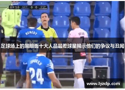 足球场上的黑暗面十大人品最差球星揭示他们的争议与丑闻