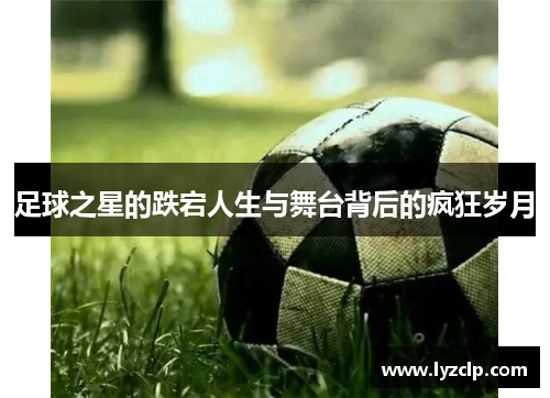 足球之星的跌宕人生与舞台背后的疯狂岁月