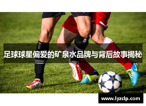 足球球星偏爱的矿泉水品牌与背后故事揭秘
