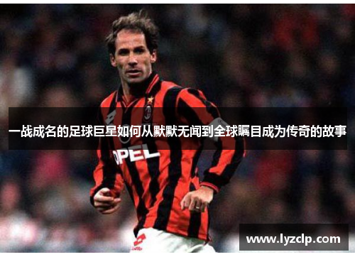 一战成名的足球巨星如何从默默无闻到全球瞩目成为传奇的故事