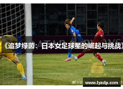 《追梦绿茵：日本女足球星的崛起与挑战》
