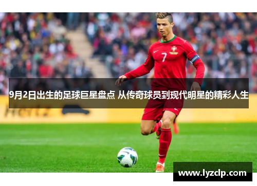 9月2日出生的足球巨星盘点 从传奇球员到现代明星的精彩人生
