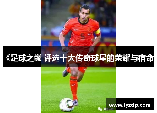 《足球之巅 评选十大传奇球星的荣耀与宿命》