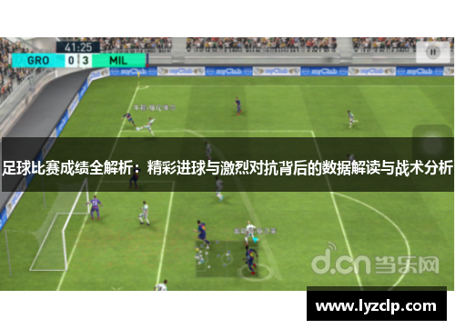 足球比赛成绩全解析：精彩进球与激烈对抗背后的数据解读与战术分析