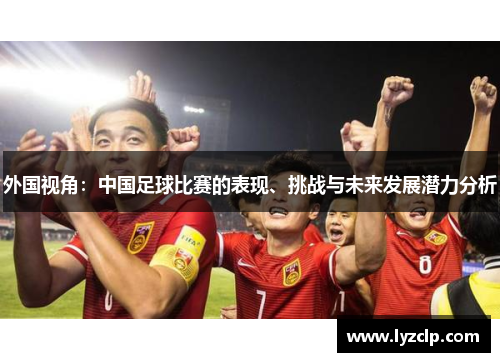 外国视角：中国足球比赛的表现、挑战与未来发展潜力分析