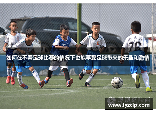 如何在不看足球比赛的情况下也能享受足球带来的乐趣和激情