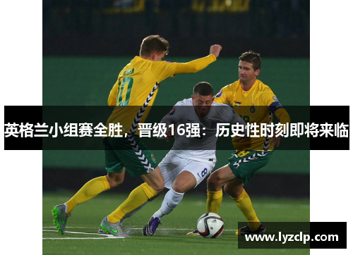 英格兰小组赛全胜，晋级16强：历史性时刻即将来临