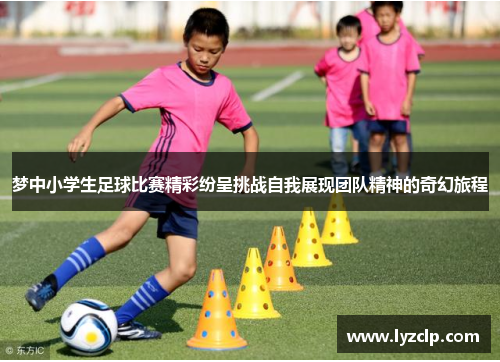 梦中小学生足球比赛精彩纷呈挑战自我展现团队精神的奇幻旅程