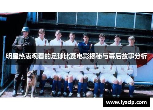 明星热衷观看的足球比赛电影揭秘与幕后故事分析