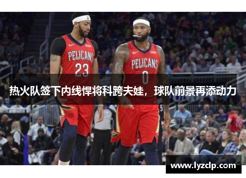 热火队签下内线悍将科跨夫娃，球队前景再添动力