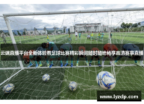 云端直播平台全新体验看足球比赛精彩瞬间随时随地畅享高清赛事直播